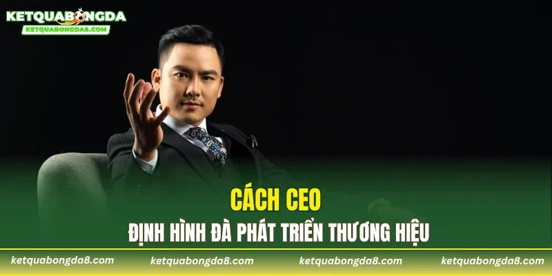 Cách CEO định hình đà phát triển thương hiệu